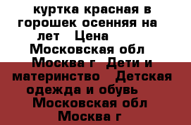 куртка красная в горошек осенняя на7-8лет › Цена ­ 700 - Московская обл., Москва г. Дети и материнство » Детская одежда и обувь   . Московская обл.,Москва г.